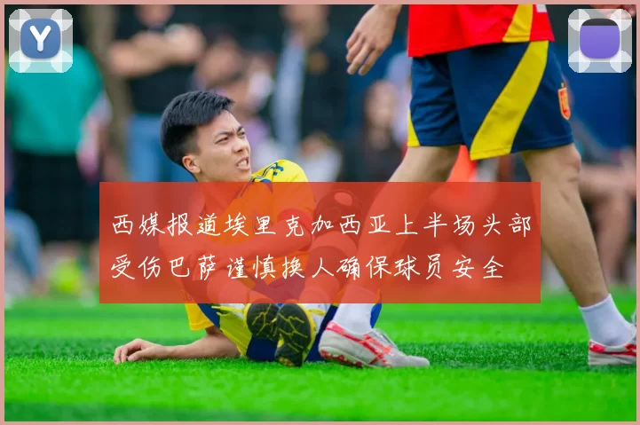 西媒报道埃里克加西亚上半场头部受伤巴萨谨慎换人确保球员安全