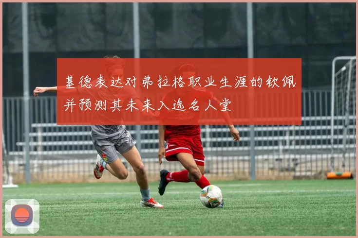 基德表达对弗拉格职业生涯的钦佩并预测其未来入选名人堂