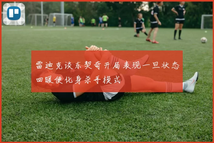 雷迪克谈东契奇开局表现一旦状态回暖便化身杀手模式