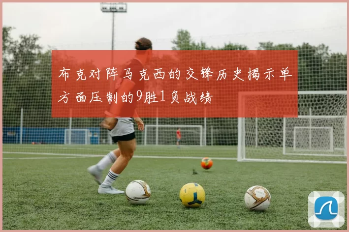 布克对阵马克西的交锋历史揭示单方面压制的9胜1负战绩