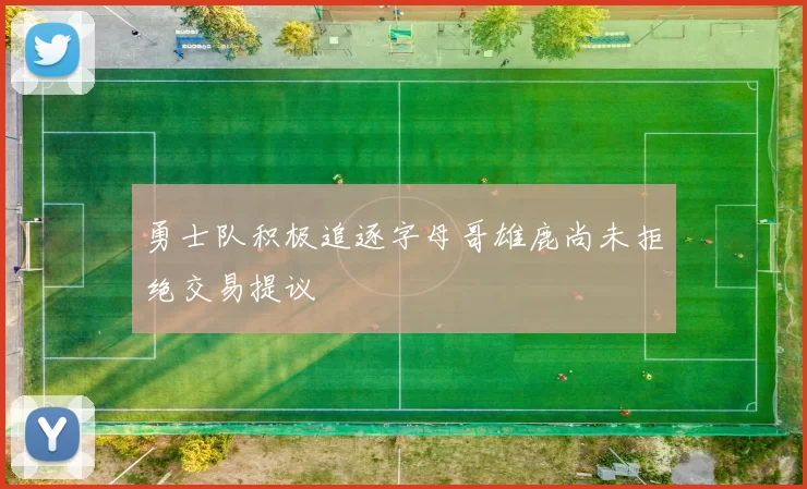 勇士队积极追逐字母哥雄鹿尚未拒绝交易提议