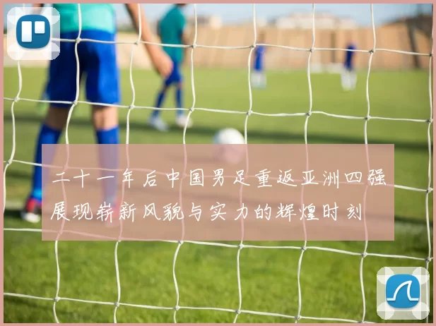 二十一年后中国男足重返亚洲四强展现崭新风貌与实力的辉煌时刻