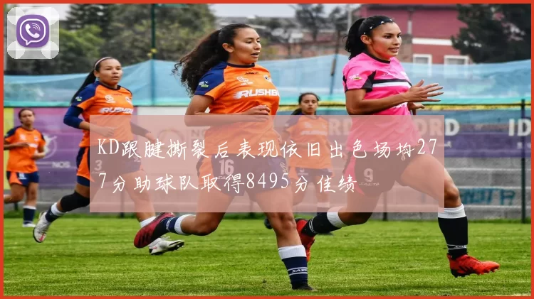 KD跟腱撕裂后表现依旧出色场均277分助球队取得8495分佳绩