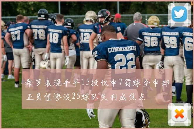 希罗表现平平15投仅中7罚球全中却正负值惨淡25球队失利成焦点