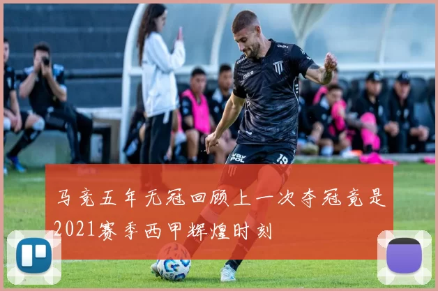马竞五年无冠回顾上一次夺冠竟是2021赛季西甲辉煌时刻