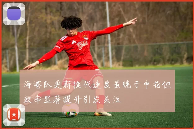 海港队更新换代速度虽晚于申花但效率显著提升引发关注